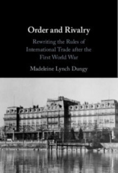 Cover for Dungy, Madeleine Lynch (Norwegian University of Science and Technology, Trondheim) · Order and Rivalry: Rewriting the Rules of International Trade after the First World War (Innbunden bok) (2023)