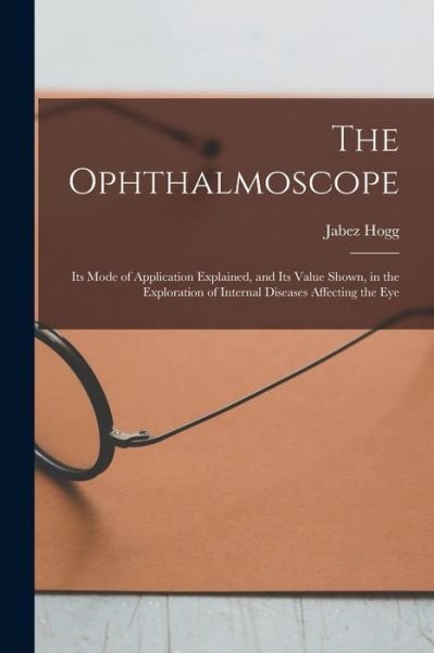 Cover for Jabez 1817-1899 Hogg · The Ophthalmoscope: Its Mode of Application Explained, and Its Value Shown, in the Exploration of Internal Diseases Affecting the Eye (Paperback Book) (2021)