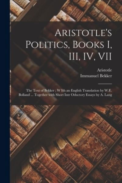 Cover for Immanuel 1785-1871 Bekker · Aristotle's Politics, Books I, III, IV, VII: the Text of Bekker; W Ith an English Translation by W.E. Bolland ... Together With Short Intr Oductory Essays by A. Lang (Pocketbok) (2021)