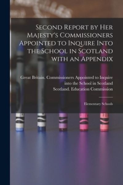 Cover for Great Britain Commissioners Appointe · Second Report by Her Majesty's Commissioners Appointed to Inquire Into the School in Scotland With an Appendix: Elementary Schools (Paperback Book) (2021)