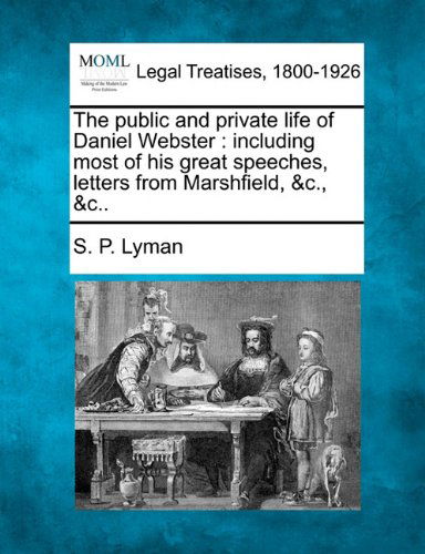 The Public and Private Life of Daniel Webster: Including Most of His Great Speeches, Letters from Marshfield, &c., &c.. - S. P. Lyman - Books - Gale, Making of Modern Law - 9781240006908 - December 17, 2010