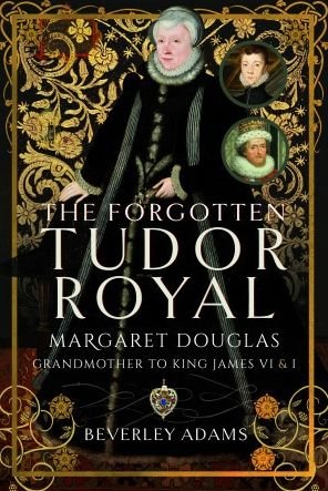 Cover for Beverley Adams · The Forgotten Tudor Royal: Margaret Douglas, Grandmother to King James VI &amp; I (Hardcover Book) (2023)