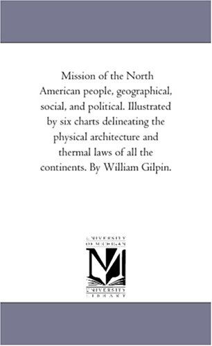 Cover for Michigan Historical Reprint Series · Mission of the North American People, Geographical, Social, and Political. Illustrated by Six Charts Delineating the Physical Architecture and Thermal Laws of All the Continents. by William Gilpin. (Paperback Book) (2006)