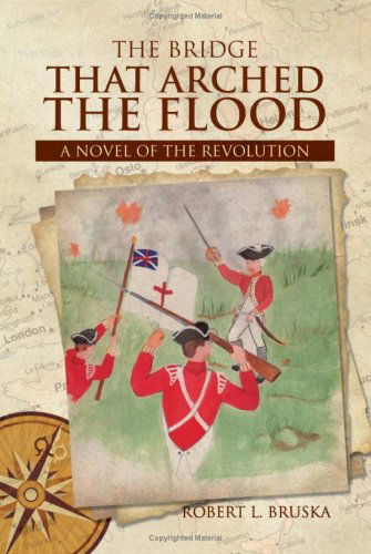 The Bridge That Arched the Flood: a Novel of the Revolution - Robert L. Bruska - Books - Xlibris - 9781425744908 - May 17, 2007