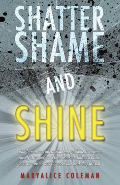 Cover for Maryalice Coleman · Shatter Shame and Shine: Transformational Information and Guidance for Women Silently Struggling with Their Issues of Childhood Abuse, Pain, or (Paperback Book) (2014)