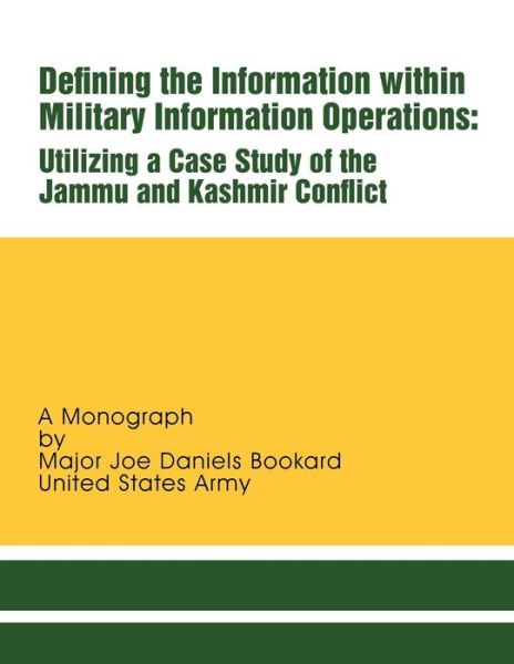 Defining the Information Within Military Information Operations: Utilizing a Case Study of the Jammu and Kashmir Confl Ict - Maj Joe Daniels Bookard - Books - Createspace - 9781482033908 - January 20, 2013