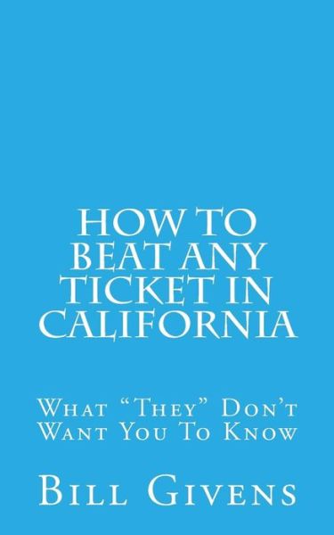 How to Beat Any Ticket in California: What They Don't Want You to Know - Bill Givens - Books - Createspace - 9781512202908 - May 13, 2015