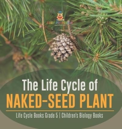 Cover for Baby Professor · The Life Cycle of Naked-Seed Plant Life Cycle Books Grade 5 Children's Biology Books (Gebundenes Buch) (2021)