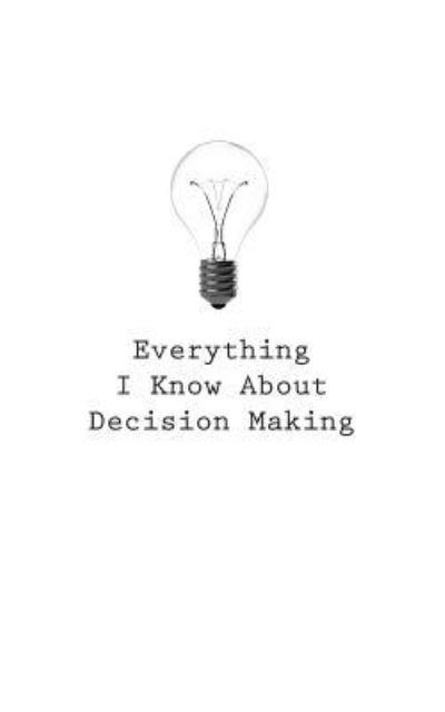 Everything I Know About Decision Making - O - Boeken - Createspace Independent Publishing Platf - 9781545464908 - 21 april 2017