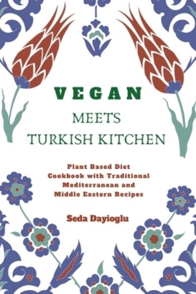 Cover for Seda Dayioglu · Vegan Meets Turkish Kitchen: Plant Based Diet Cookbook with Traditional Mediterranean and Middle Eastern Recipes (Taschenbuch) (2019)