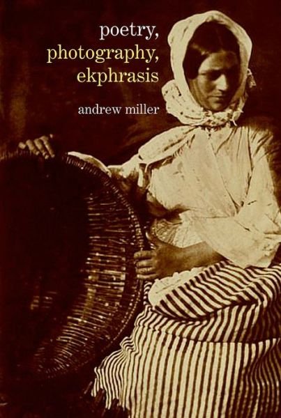 Cover for Andrew Miller · Poetry, Photography, Ekphrasis: Lyrical Representations of Photographs from the 19th Century to the Present (Innbunden bok) (2015)