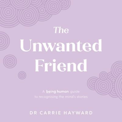 Cover for Hayward, Dr. Carrie (Clinical Psychologist) · The Unwanted Friend: A Being Human guide to recognising the mind’s stories - Being Human (Innbunden bok) (2023)