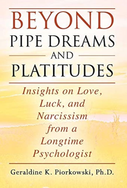 Cover for Piorkowski, Geraldine K, PH D · Beyond Pipe Dreams and Platitudes: Insights on Love, Luck, and Narcissism from a Longtime Psychologist (Hardcover Book) (2020)