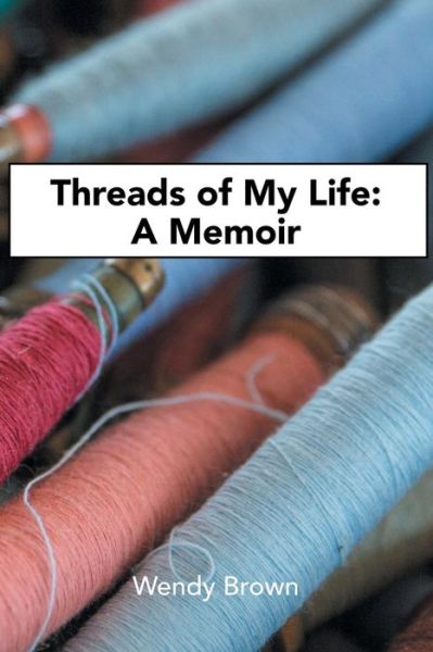 Threads of My Life - Wendy Brown - Books - Xlibris Au - 9781984500908 - September 14, 2018