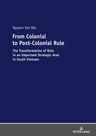 From Colonial to Post-Colonial Rule: The Transformation of Rule in an Important Strategic Area in South Vietnam - Bac Nguyen Van - Bøger - Peter Lang AG - 9783631790908 - 31. juli 2019