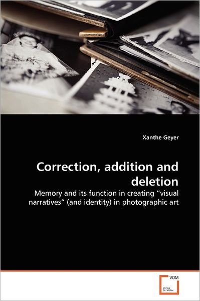 Cover for Xanthe Geyer · Correction, Addition and Deletion: Memory and Its Function in Creating &quot;Visual Narratives&quot; (And Identity) in Photographic Art (Paperback Bog) (2011)