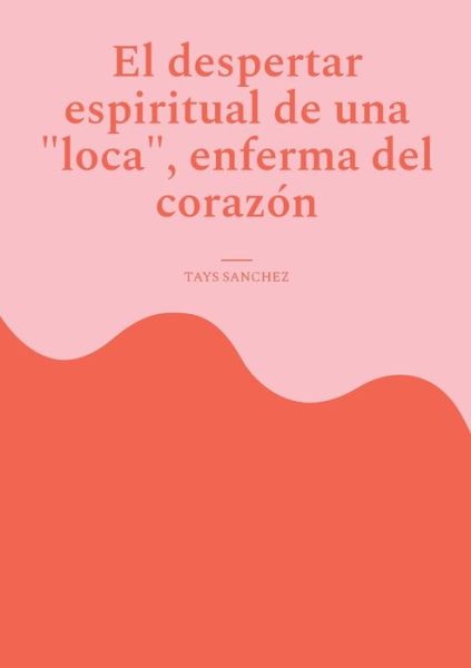 Cover for Tays Sanchez · El despertar espiritual de una loca, enferma del corazón (Book) (2024)