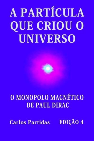 Cover for Carlos L Partidas · A Particula Que Criou O Universo: O Monopolo Magnetico de Paul Dirac (Paperback Book) (2021)
