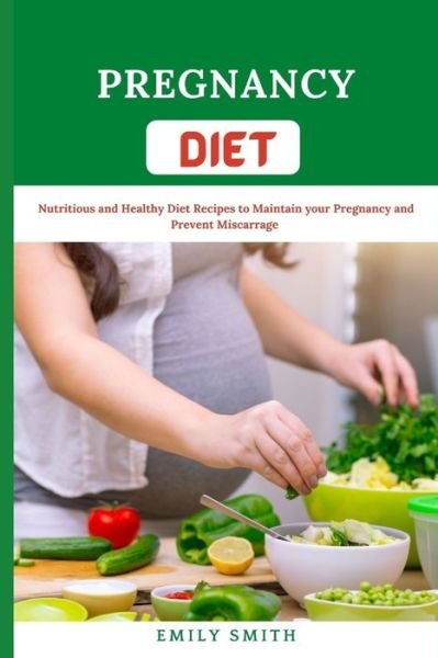 Cover for Emily Smith · Pregnancy Diet: Nutritious and Healthy Diet Recipes to Maintain your Pregnancy and Prevent Miscarriage (Pocketbok) (2021)
