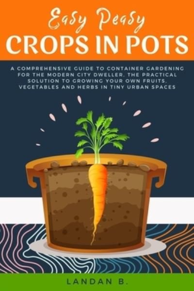 Cover for Landan B · Easy Peasy Crops in Pots: A Comprehensive Guide to Container Gardening for the Modern City Dweller, the Practical Solution to Growing Your Own Fruits, Vegetables and Herbs in Tiny Urban Spaces (Paperback Book) (2020)