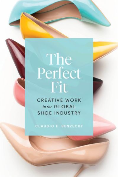Cover for Claudio E. Benzecry · The Perfect Fit: Creative Work in the Global Shoe Industry (Paperback Book) (2022)
