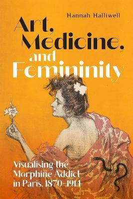 Hannah Halliwell · Art, Medicine, and Femininity: Visualising the Morphine Addict in Paris, 1870–1914 - Intoxicating Histories (Hardcover Book) (2023)