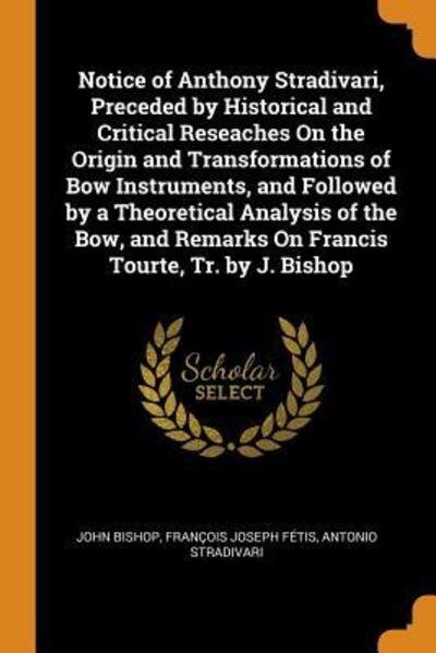 Notice of Anthony Stradivari, Preceded by Historical and Critical Reseaches on the Origin and Transformations of Bow Instruments, and Followed by a ... Remarks on Francis Tourte, Tr. by J. Bishop - John Bishop - Boeken - Franklin Classics Trade Press - 9780344120909 - 24 oktober 2018