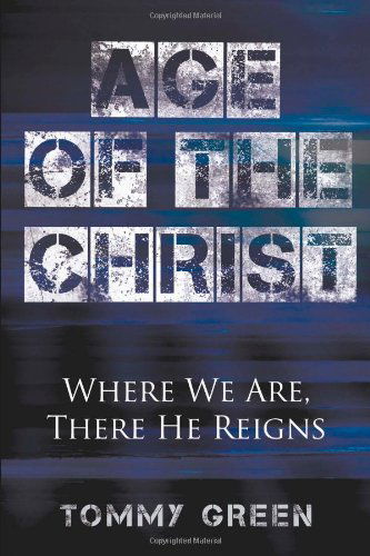 Age of the Christ: Where We Are, There He Reigns - Tommy Green - Books - Pavilion Books - 9780982751909 - May 28, 2010