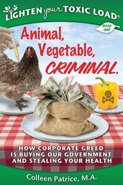 Colleen Patrice M a · Lighten Your Toxic Load: Book One: Animal, Vegetable, Criminal: How Corporate Greed is Buying Our Government and Stealing Your Health (Paperback Book) (2014)