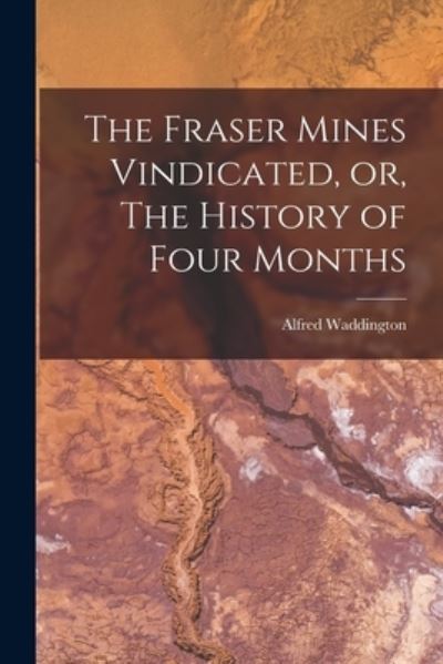 Cover for Alfred 1800?-1872 Waddington · The Fraser Mines Vindicated, or, The History of Four Months [microform] (Paperback Book) (2021)