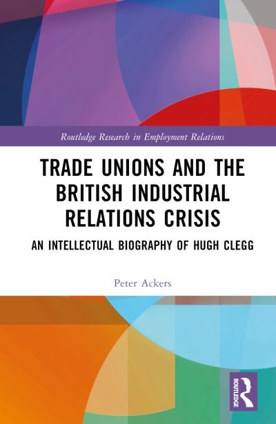 Cover for Peter Ackers · Trade Unions and the British Industrial Relations Crisis: An Intellectual Biography of Hugh Clegg - Routledge Research in Employment Relations (Gebundenes Buch) (2024)