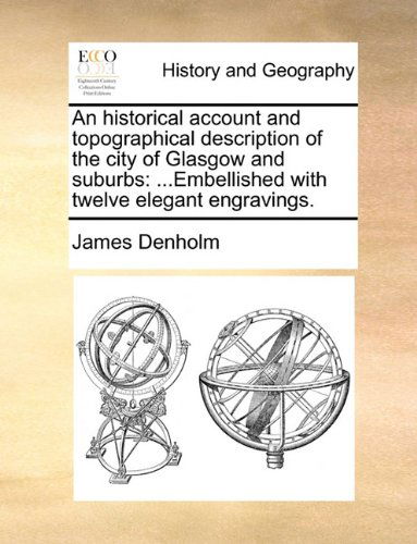 An Historical Account and Topographical Description of the City of Glasgow and Suburbs: ...embellished with Twelve Elegant Engravings. - James Denholm - Books - Gale ECCO, Print Editions - 9781140709909 - May 27, 2010