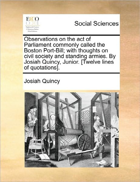 Observations on the Act of Parliament Commonly Called the Boston Port-bill; with Thoughts on Civil Society and Standing Armies. by Josiah Quincy, Juni - Josiah Quincy - Books - Gale Ecco, Print Editions - 9781170847909 - June 10, 2010