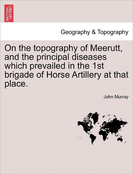 On the Topography of Meerutt, and the Principal Diseases Which Prevailed in the 1st Brigade of Horse Artillery at That Place. - John Murray - Libros - British Library, Historical Print Editio - 9781241060909 - 15 de febrero de 2011
