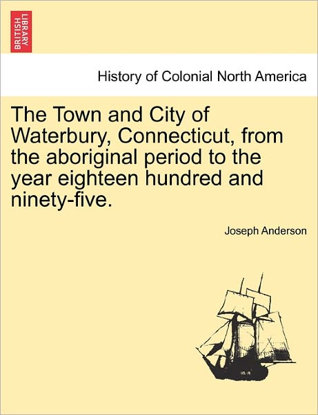 Cover for Joseph Anderson · The Town and City of Waterbury, Connecticut, from the Aboriginal Period to the Year Eighteen Hundred and Ninety-five. (Taschenbuch) (2011)