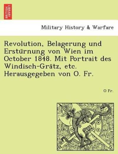 Cover for O Fr · Revolution, Belagerung Und Erstu Rnung Von Wien Im October 1848. Mit Portrait Des Windisch-gra Tz, Etc. Herausgegeben Von O. Fr. (Pocketbok) (2011)