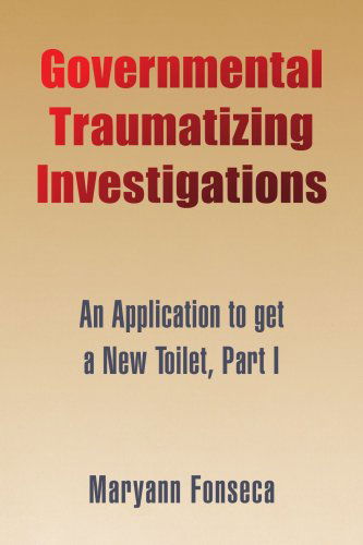 Governmental Traumatizing Investigations: an Application to Get a New Toilet, Part I - Maryann Fonseca - Books - Xlibris - 9781436301909 - July 22, 2008