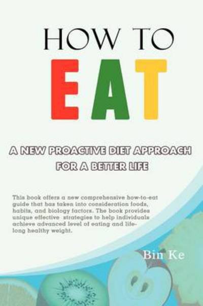 How to Eat: a New Proactive Diet Approach for a Better Life - Bin Ke - Books - Xlibris Corporation - 9781479757909 - December 11, 2012