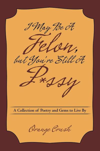 Cover for Orange Crush · I May Be A Felon, but You're Still A P*ssy : A Collection of Poetry and Gems to Live By (Paperback Book) (2018)