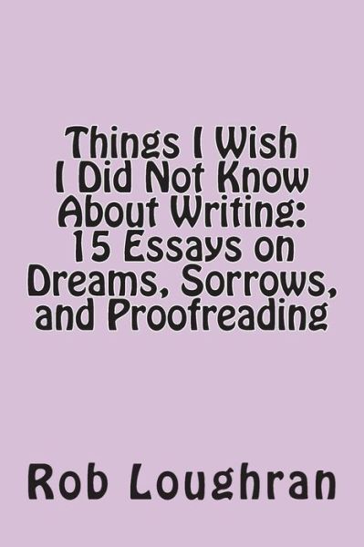 Things I Wish I Did Not Know About Writing: 15 Essays on Dreams, Sorrows, and Proofreading - Rob Loughran - Books - Createspace - 9781490534909 - June 26, 2013