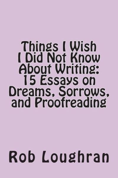 Things I Wish I Did Not Know About Writing: 15 Essays on Dreams, Sorrows, and Proofreading - Rob Loughran - Books - Createspace - 9781490534909 - June 26, 2013
