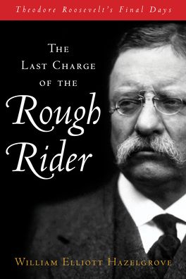 Cover for William Elliott Hazelgrove · The Last Charge of the Rough Rider: Theodore Roosevelt's Final Days (Hardcover Book) (2023)