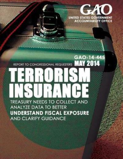 Terrorism Insurance Treasury Needs to Collect and Analyze Data to Better Understand Fiscal Exposure and Clarify Guidance - United States Government Accountability - Books - Createspace - 9781503395909 - 2015