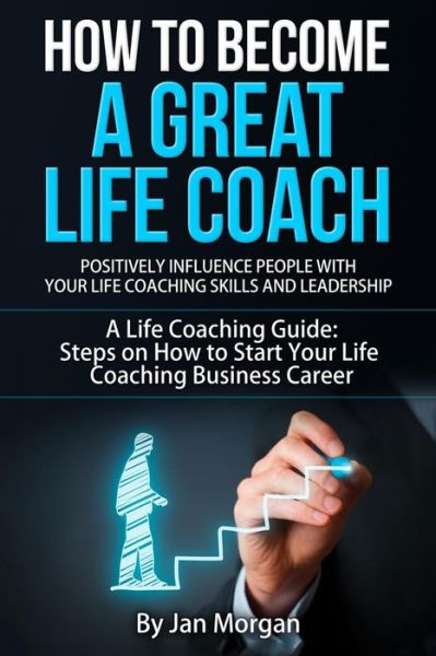 Cover for Jan Morgan · How to Become a Great Life Coach. Positively Influence People with Your Life Coaching Skills and Leadership: a Life Coaching Guide: Steps on How to St (Paperback Book) (2015)