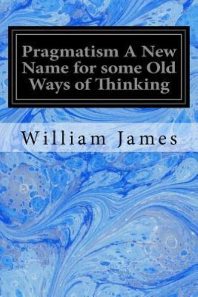 Pragmatism A New Name for some Old Ways of Thinking - Dr William James - Books - Createspace Independent Publishing Platf - 9781534663909 - June 13, 2016