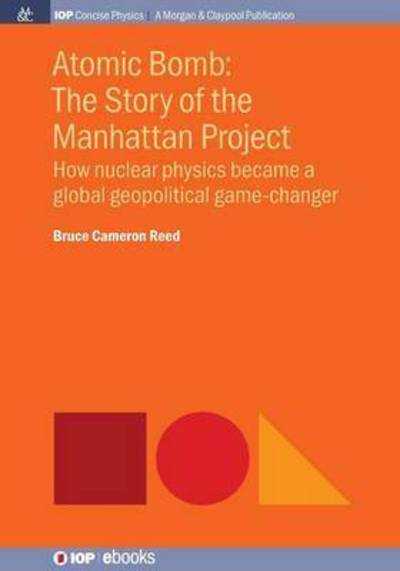 Atomic Bomb: The Story of the Manhattan Project: How nuclear physics became a global geopolitical game-changer - IOP Concise Physics - Bruce Cameron Reed - Livros - Morgan & Claypool Publishers - 9781627059909 - 1 de junho de 2015