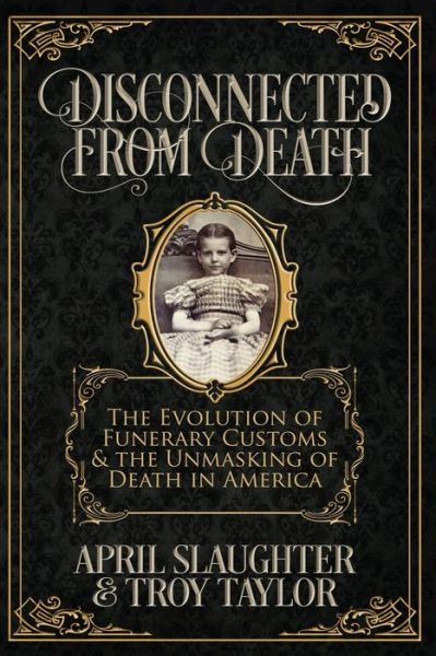 Disconnected from Death : The Evolution of Funerary Customs and the Unmasking of Death in America - Troy Taylor - Books - Whitechapel Productions - 9781732407909 - May 31, 2018
