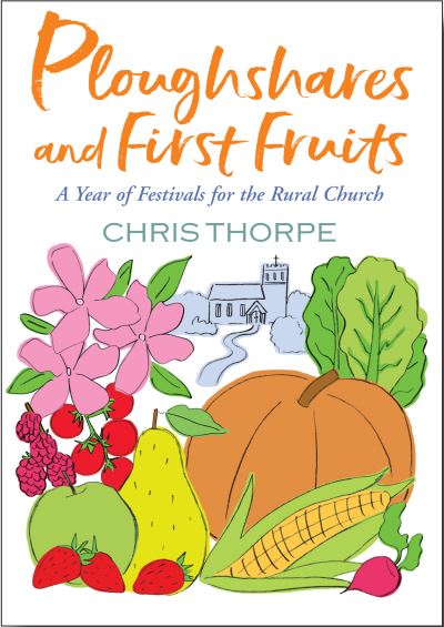 Ploughshares and First Fruits: A Year of Festivals for the Rural Church - Chris Thorpe - Books - Canterbury Press Norwich - 9781786222909 - November 30, 2020