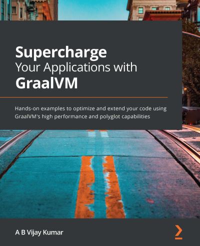 Cover for A B Vijay Kumar · Supercharge Your Applications with GraalVM: Hands-on examples to optimize and extend your code using GraalVM's high performance and polyglot capabilities (Paperback Book) (2021)