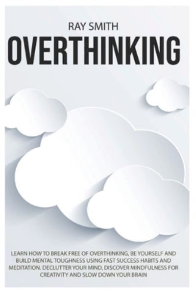 Cover for Ray Smith · Overthinking: Learn How to Break Free of Overthinking, Be Yourself and Build Mental Toughness Using Fast Success Habits and Meditation. Declutter Your Mind, Discover Mindfulness for Creativity and Slow Down Your Brain (Paperback Book) (2021)